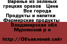 Варенье из зеленых грецких орехов › Цена ­ 400 - Все города Продукты и напитки » Фермерские продукты   . Владимирская обл.,Муромский р-н